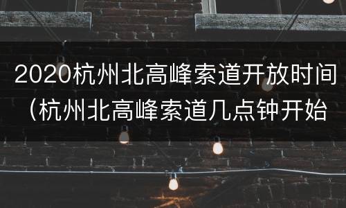 2020杭州北高峰索道开放时间（杭州北高峰索道几点钟开始）