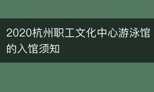 2020杭州职工文化中心游泳馆的入馆须知