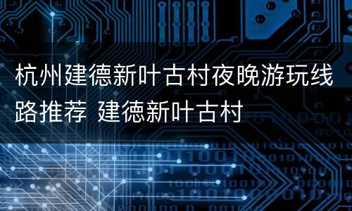 杭州建德新叶古村夜晚游玩线路推荐 建徳新叶古村