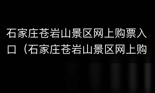 石家庄苍岩山景区网上购票入口（石家庄苍岩山景区网上购票入口官网）