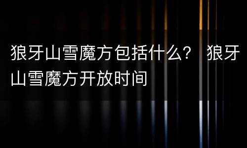 狼牙山雪魔方包括什么？ 狼牙山雪魔方开放时间