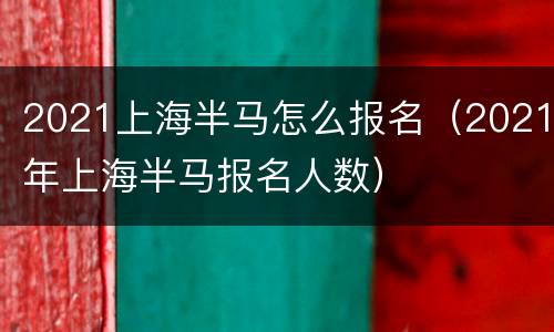 2021上海半马怎么报名（2021年上海半马报名人数）