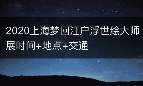 2020上海梦回江户浮世绘大师展时间+地点+交通
