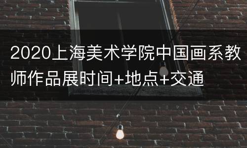 2020上海美术学院中国画系教师作品展时间+地点+交通