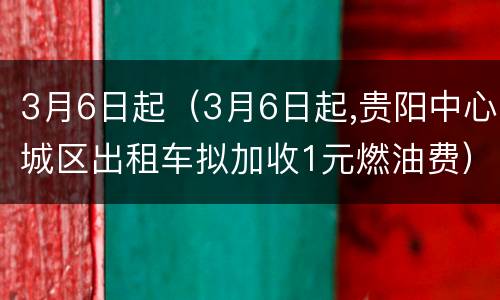 3月6日起（3月6日起,贵阳中心城区出租车拟加收1元燃油费）