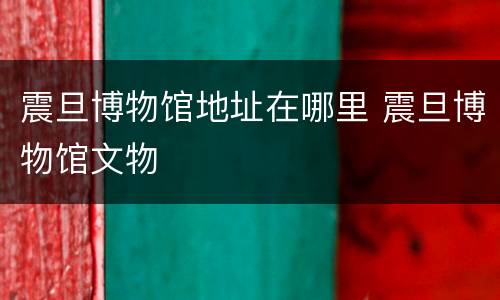震旦博物馆地址在哪里 震旦博物馆文物