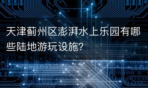 天津蓟州区澎湃水上乐园有哪些陆地游玩设施？