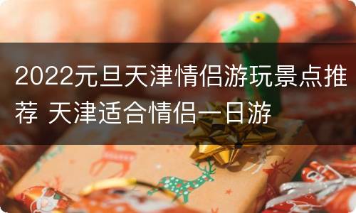 2022元旦天津情侣游玩景点推荐 天津适合情侣一日游