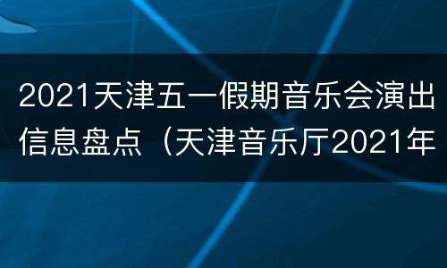 2021天津五一假期音乐会演出信息盘点（天津音乐厅2021年春节演出）