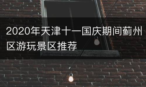 2020年天津十一国庆期间蓟州区游玩景区推荐