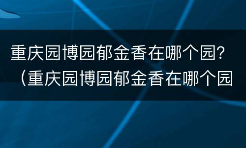 重庆园博园郁金香在哪个园？（重庆园博园郁金香在哪个园）