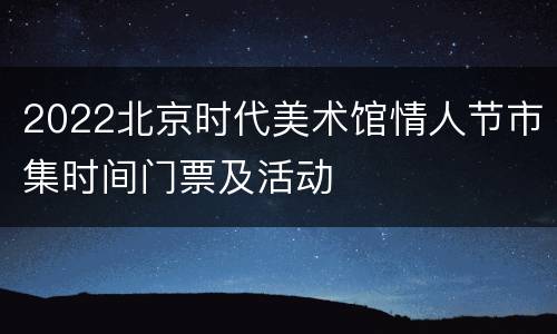2022北京时代美术馆情人节市集时间门票及活动