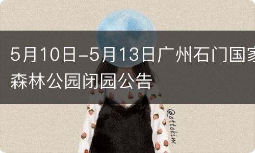 5月10日-5月13日广州石门国家森林公园闭园公告