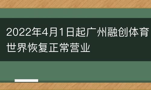 2022年4月1日起广州融创体育世界恢复正常营业
