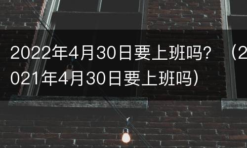 2022年4月30日要上班吗？（2021年4月30日要上班吗）