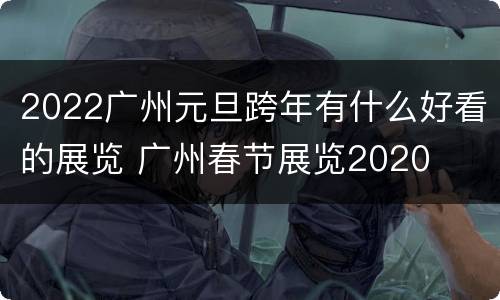 2022广州元旦跨年有什么好看的展览 广州春节展览2020