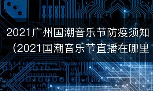2021广州国潮音乐节防疫须知（2021国潮音乐节直播在哪里可以看?）