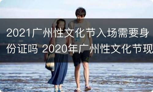 2021广州性文化节入场需要身份证吗 2020年广州性文化节现场