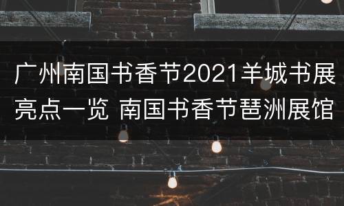 广州南国书香节2021羊城书展亮点一览 南国书香节琶洲展馆