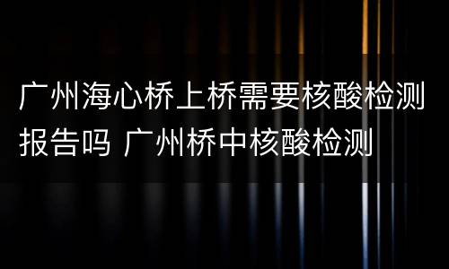 广州海心桥上桥需要核酸检测报告吗 广州桥中核酸检测