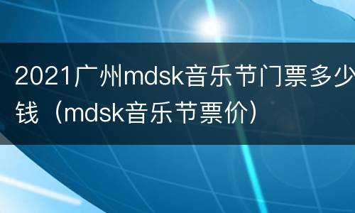 2021广州mdsk音乐节门票多少钱（mdsk音乐节票价）