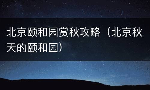 北京颐和园赏秋攻略（北京秋天的颐和园）