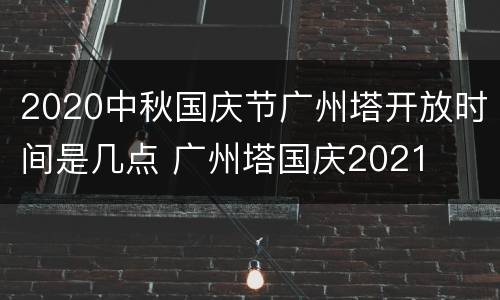 2020中秋国庆节广州塔开放时间是几点 广州塔国庆2021
