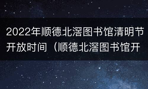 2022年顺德北滘图书馆清明节开放时间（顺德北滘图书馆开门时间）