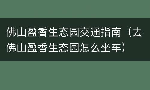 佛山盈香生态园交通指南（去佛山盈香生态园怎么坐车）