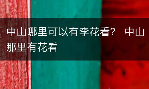 中山哪里可以有李花看？ 中山那里有花看