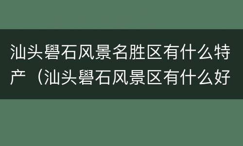 汕头礐石风景名胜区有什么特产（汕头礐石风景区有什么好玩的）