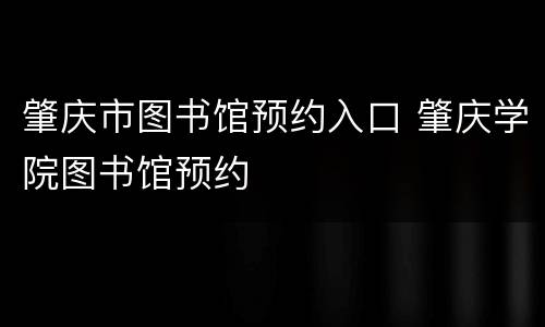 肇庆市图书馆预约入口 肇庆学院图书馆预约
