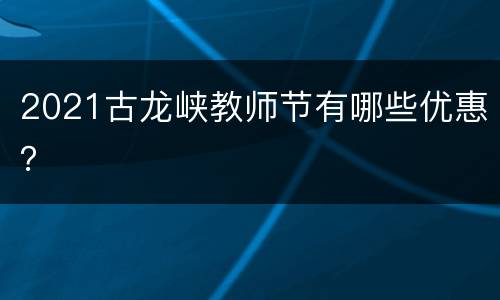 2021古龙峡教师节有哪些优惠？
