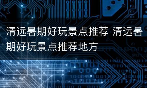 清远暑期好玩景点推荐 清远暑期好玩景点推荐地方