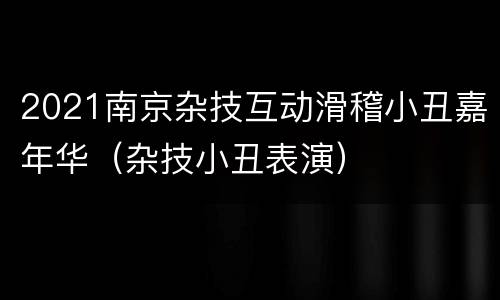 2021南京杂技互动滑稽小丑嘉年华（杂技小丑表演）