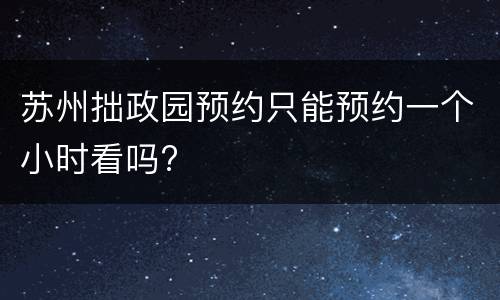 苏州拙政园预约只能预约一个小时看吗?
