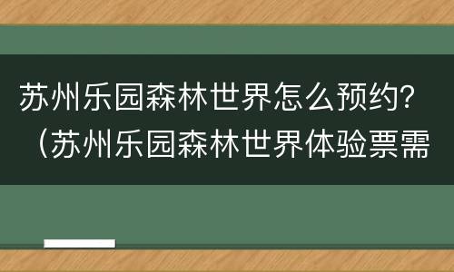 苏州乐园森林世界怎么预约？（苏州乐园森林世界体验票需要预约吗）