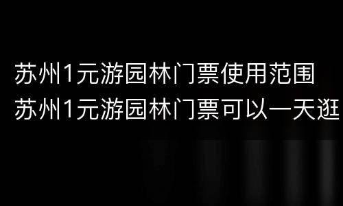 苏州1元游园林门票使用范围 苏州1元游园林门票可以一天逛好几个吗?