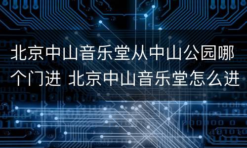 北京中山音乐堂从中山公园哪个门进 北京中山音乐堂怎么进