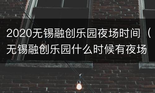 2020无锡融创乐园夜场时间（无锡融创乐园什么时候有夜场）