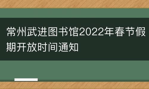 常州武进图书馆2022年春节假期开放时间通知