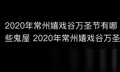 2020年常州嬉戏谷万圣节有哪些鬼屋 2020年常州嬉戏谷万圣节有哪些鬼屋