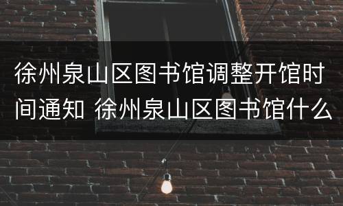 徐州泉山区图书馆调整开馆时间通知 徐州泉山区图书馆什么时间开管