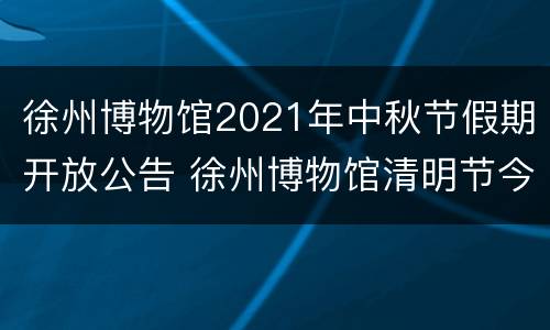 徐州博物馆2021年中秋节假期开放公告 徐州博物馆清明节今天营业吗