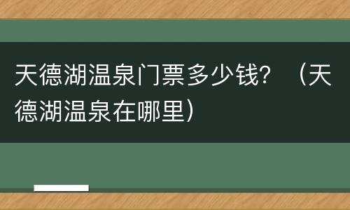 天德湖温泉门票多少钱？（天德湖温泉在哪里）