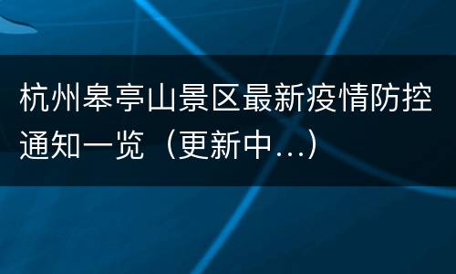 杭州皋亭山景区最新疫情防控通知一览（更新中…）
