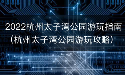 2022杭州太子湾公园游玩指南（杭州太子湾公园游玩攻略）