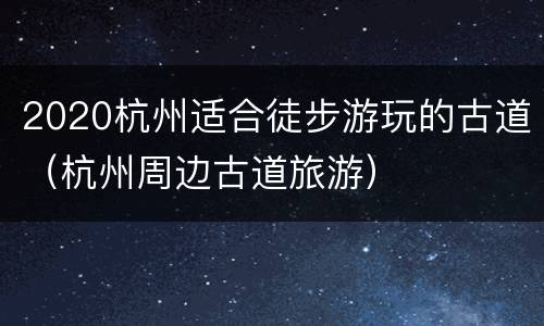 2020杭州适合徒步游玩的古道（杭州周边古道旅游）
