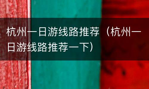杭州一日游线路推荐（杭州一日游线路推荐一下）