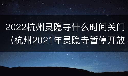 2022杭州灵隐寺什么时间关门（杭州2021年灵隐寺暂停开放吗）